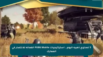 5 نصائح ذهبية اليوم.. استراتيجيات PUBG Mobile الفعالة للانتصار في المعارك